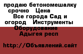 продаю бетономешалку  срочно › Цена ­ 40 000 - Все города Сад и огород » Инструменты. Оборудование   . Адыгея респ.